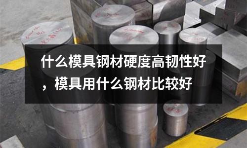 什么模具鋼材硬度高韌性好，模具用什么鋼材比較好