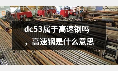 dc53屬于高速鋼嗎，高速鋼是什么意思