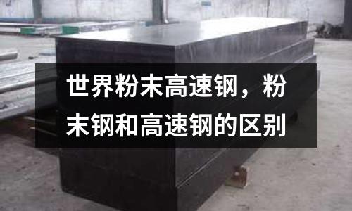 世界粉末高速鋼,粉末鋼和高速鋼的區別