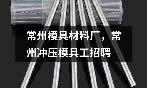 常州模具材料廠,常州沖壓模具工招聘