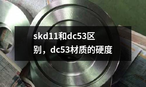 skd11和dc53區(qū)別，dc53材質(zhì)的硬度
