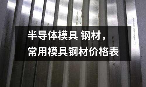 半導體模具 鋼材，常用模具鋼材價格表