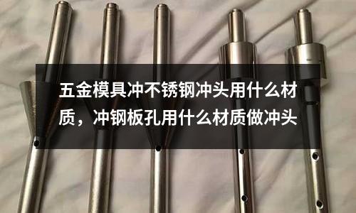 五金模具沖不銹鋼沖頭用什么材質,沖鋼板孔用什么材質做沖頭