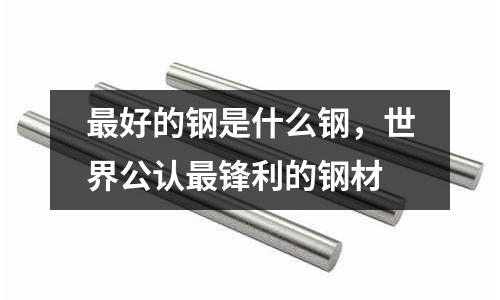 最好的鋼是什么鋼,世界公認最鋒利的鋼材