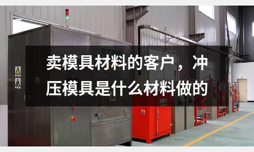 賣模具材料的客戶，沖壓模具是什么材料做的