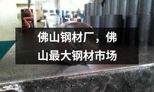 佛山鋼材廠,佛山最大鋼材市場