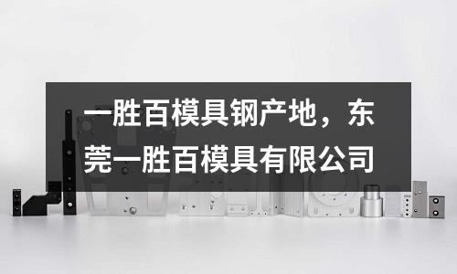 一勝百模具鋼產地，東莞一勝百模具有限公司