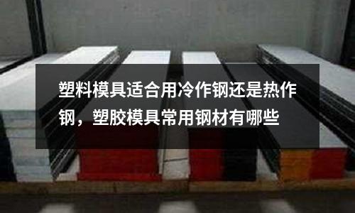 塑料模具適合用冷作鋼還是熱作鋼，塑膠模具常用鋼材有哪些