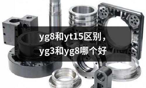 yg8和yt15區(qū)別，yg3和yg8哪個好