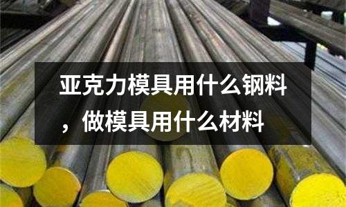 亞克力模具用什么鋼料,做模具用什么材料