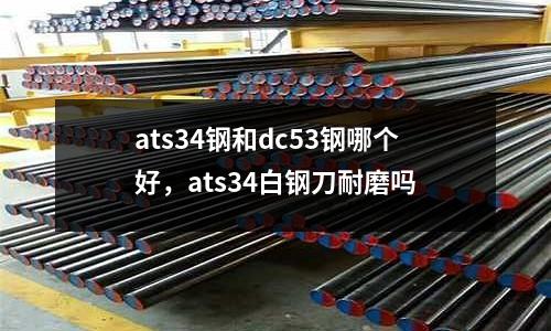 ats34鋼和dc53鋼哪個好，ats34白鋼刀耐磨嗎