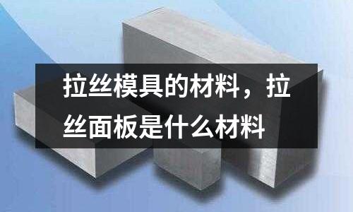 拉絲模具的材料，拉絲面板是什么材料