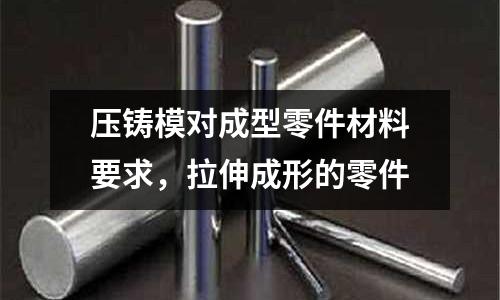 壓鑄模對成型零件材料要求,拉伸成形的零件