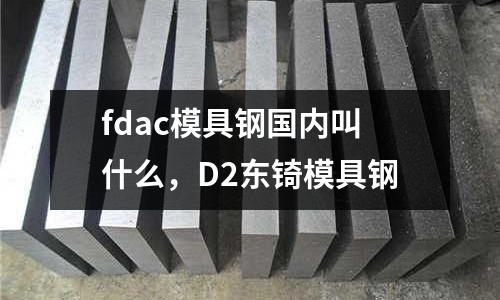 fdac模具鋼國內(nèi)叫什么，D2東锜模具鋼
