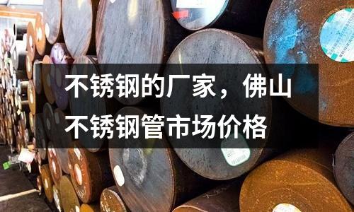不銹鋼的廠家,佛山不銹鋼管市場(chǎng)價(jià)格