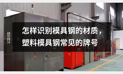 怎樣識(shí)別模具鋼的材質(zhì)，塑料模具鋼常見的牌號(hào)