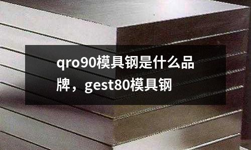qro90模具鋼是什么品牌，gest80模具鋼
