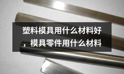 塑料模具用什么材料好，模具零件用什么材料