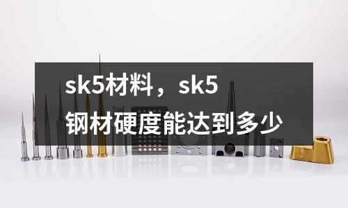 sk5材料，sk5鋼材硬度能達到多少