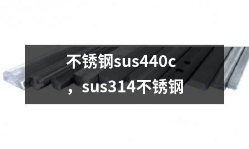 不銹鋼sus440c,sus314不銹鋼