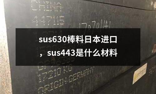 sus630棒料日本進口，sus443是什么材料