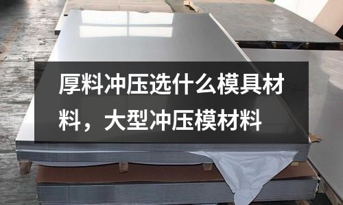 厚料沖壓選什么模具材料,大型沖壓模材料