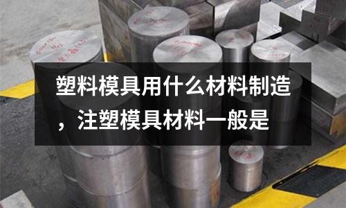 塑料模具用什么材料制造，注塑模具材料一般是