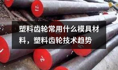 塑料齒輪常用什么模具材料,塑料齒輪技術趨勢