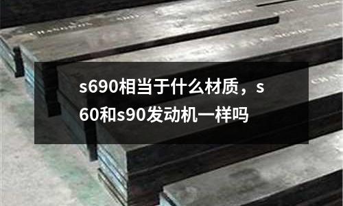 s690相當于什么材質,s60和s90發(fā)動機一樣嗎