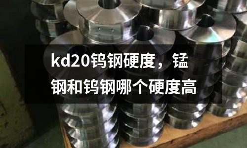kd20鎢鋼硬度,錳鋼和鎢鋼哪個(gè)硬度高
