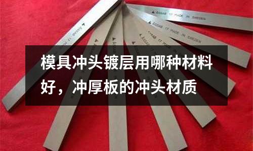 模具沖頭鍍層用哪種材料好,沖厚板的沖頭材質