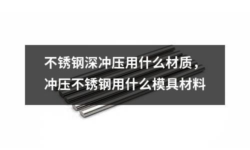 不銹鋼深沖壓用什么材質,沖壓不銹鋼用什么模具材料