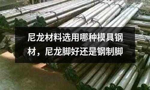 尼龍材料選用哪種模具鋼材，尼龍腳好還是鋼制腳