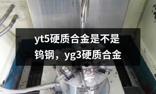yt5硬質合金是不是鎢鋼,yg3硬質合金