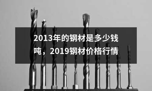 2013年的鋼材是多少錢噸，2019鋼材價格行情