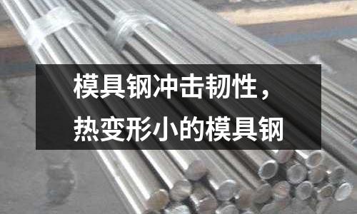 模具鋼沖擊韌性，熱變形小的模具鋼