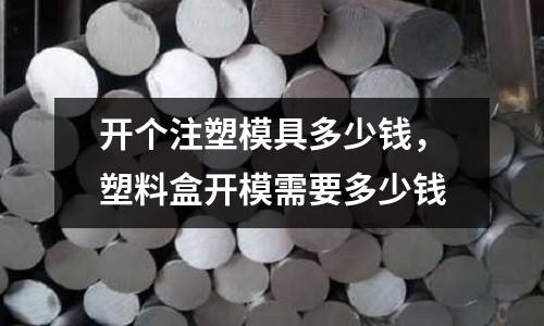 開個(gè)注塑模具多少錢，塑料盒開模需要多少錢