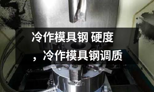 冷作模具鋼 硬度,冷作模具鋼調質