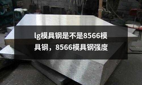lg模具鋼是不是8566模具鋼，8566模具鋼強(qiáng)度