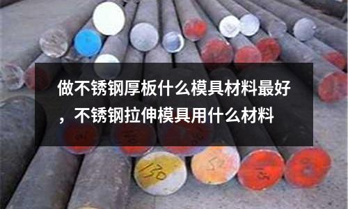 做不銹鋼厚板什么模具材料最好,不銹鋼拉伸模具用什么材料