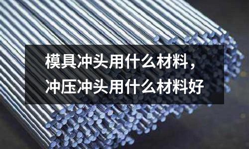 模具沖頭用什么材料,沖壓沖頭用什么材料好
