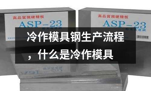 冷作模具鋼生產(chǎn)流程,什么是冷作模具
