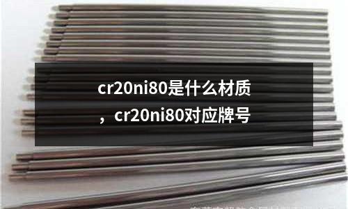 cr20ni80是什么材質(zhì)，cr20ni80對(duì)應(yīng)牌號(hào)