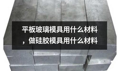 平板玻璃模具用什么材料,做硅膠模具用什么材料