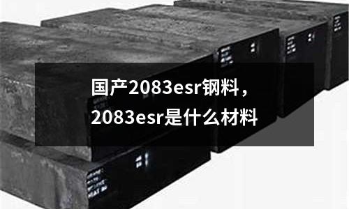 國產2083esr鋼料,2083esr是什么材料