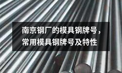 南京鋼廠的模具鋼牌號,常用模具鋼牌號及特性