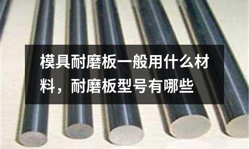 模具耐磨板一般用什么材料,耐磨板型號有哪些