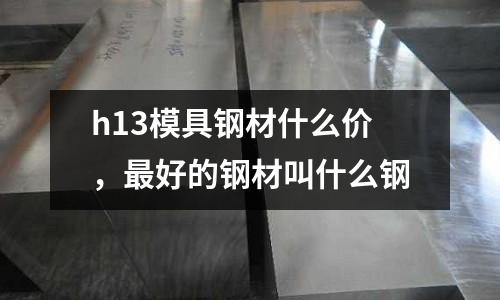 h13模具鋼材什么價,最好的鋼材叫什么鋼