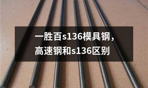 一勝百s136模具鋼，高速鋼和s136區別