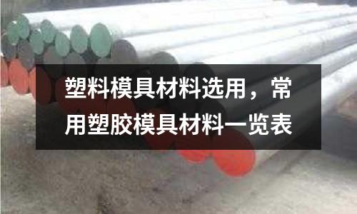 塑料模具材料選用,常用塑膠模具材料一覽表
